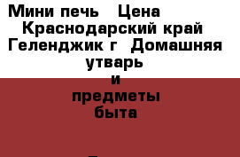 Мини-печь › Цена ­ 2 000 - Краснодарский край, Геленджик г. Домашняя утварь и предметы быта » Другое   